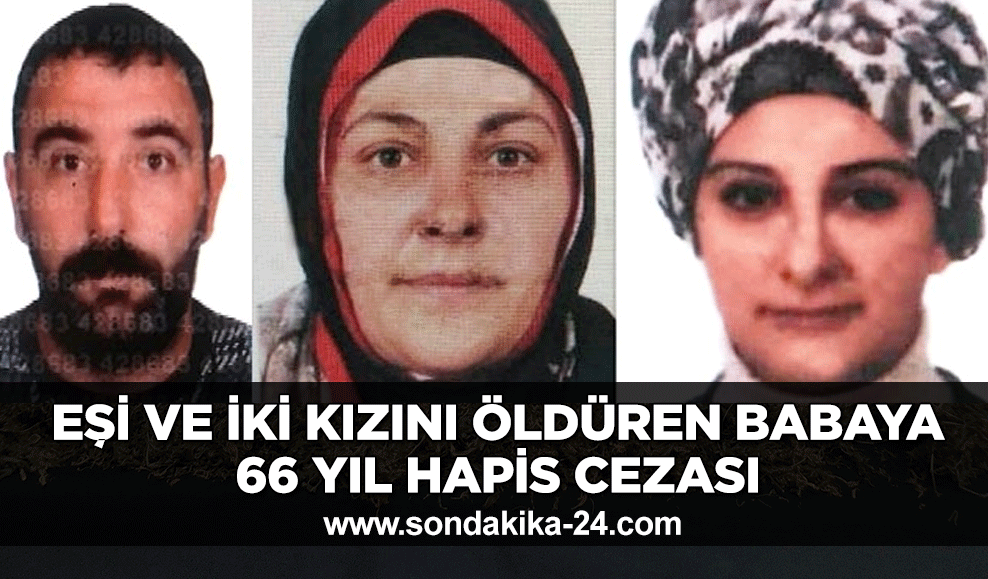 Eşi ve iki kızını öldüren babaya 66 yıl hapis cezası