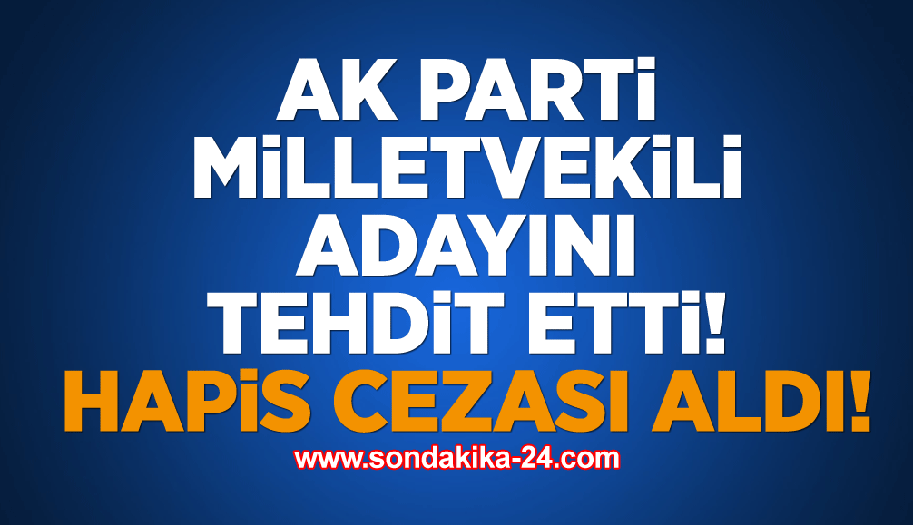 AK Parti milletvekili adayını tehdit etti! Hapis cezası aldı!